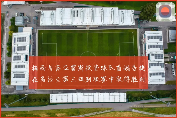 梅西与苏亚雷斯投资球队首战告捷在乌拉圭第三级别联赛中取得胜利