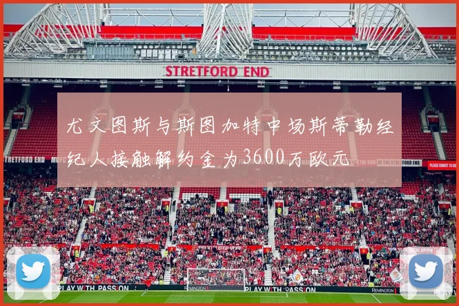 尤文图斯与斯图加特中场斯蒂勒经纪人接触解约金为3600万欧元