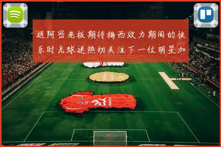 迈阿密老板期待梅西效力期间的快乐时光球迷热切关注下一位明星加盟