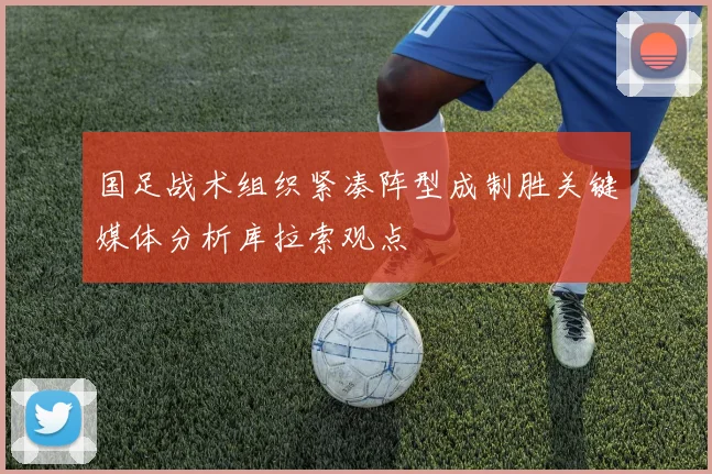 国足战术组织紧凑阵型成制胜关键媒体分析库拉索观点