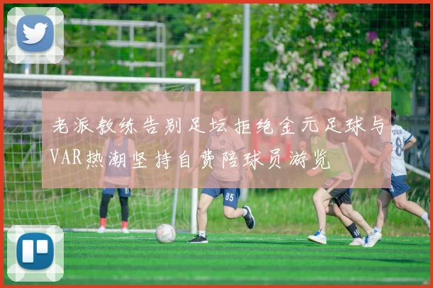 老派教练告别足坛拒绝金元足球与VAR热潮坚持自费陪球员游览