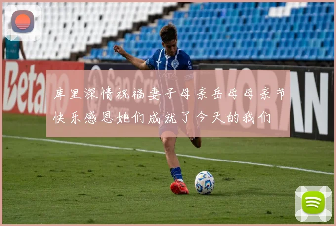 库里深情祝福妻子母亲岳母母亲节快乐感恩她们成就了今天的我们