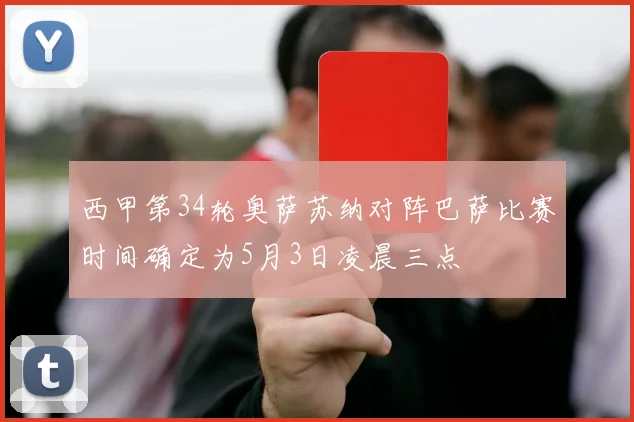 西甲第34轮奥萨苏纳对阵巴萨比赛时间确定为5月3日凌晨三点