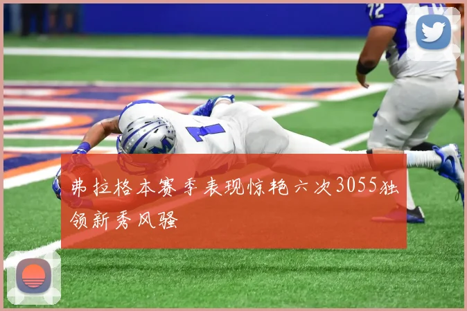弗拉格本赛季表现惊艳六次3055独领新秀风骚
