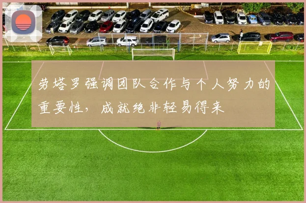 劳塔罗强调团队合作与个人努力的重要性，成就绝非轻易得来