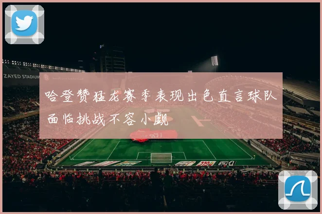 哈登赞猛龙赛季表现出色直言球队面临挑战不容小觑
