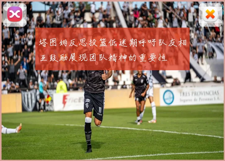 塔图姆反思投篮低迷期呼吁队友相互鼓励展现团队精神的重要性
